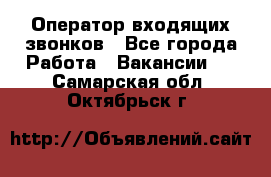  Оператор входящих звонков - Все города Работа » Вакансии   . Самарская обл.,Октябрьск г.